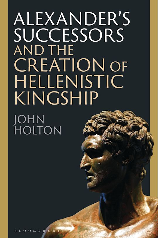 Alexander’s Successors and the Creation of Hellenistic Kingship cover